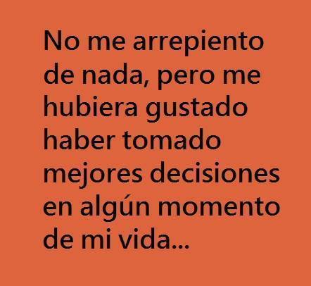 No me arrepiento de nada, pero me hubiera gustado haber tomado mejores decisiones en algún momento de mi vida...