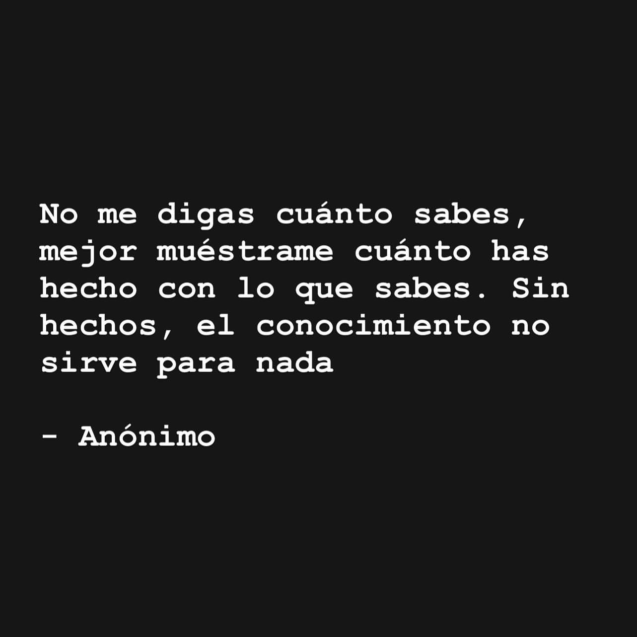 No me digas cuánto sabes, mejor muéstrame cuánto has hecho con lo que sabes. Sin hechos, el conocimiento no sirve para nada.