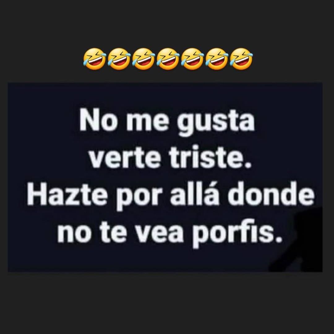 No me gusta verte triste. Hazte por allá donde no te vea porfis.