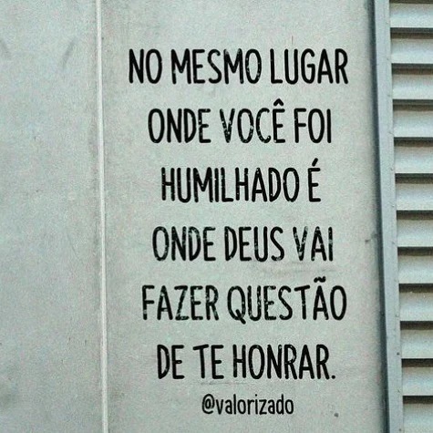 No mesmo lugar onde você foi humilhado é onde Deus vai fazer questão de te honrar.