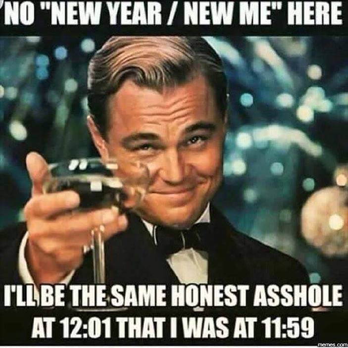 No "New year / new me" here.  I'll be the same honest asshole at 12:01 that I was at 11:59.