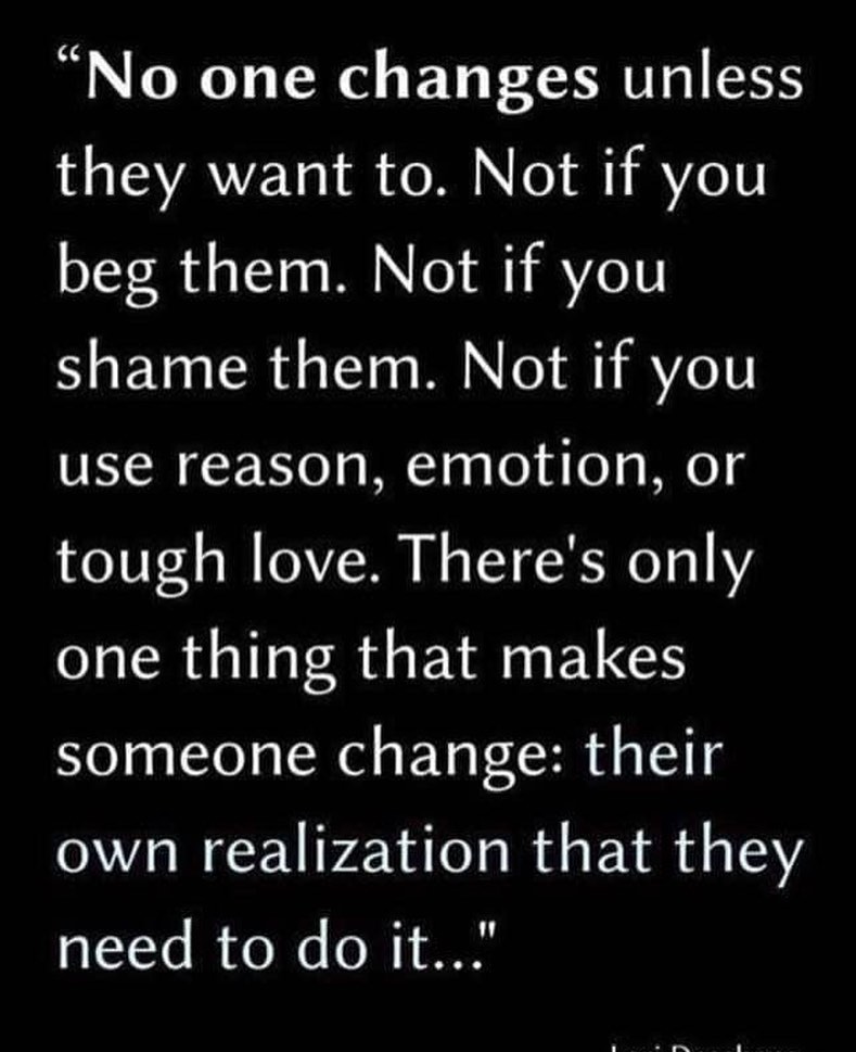 No one changes unless they want to. Not if you beg them. Not if you shame them. Not if you use reason, emotion, or tough love. There's only one thing that makes someone change: their own realization that they need to do it.