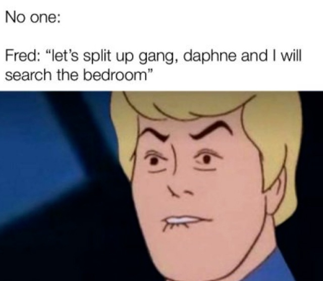 No one: Fred: "let's split up gang, daphne and I will search the bedroom".