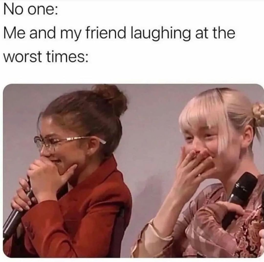 No one: Me and my friend laughing at the worst times: