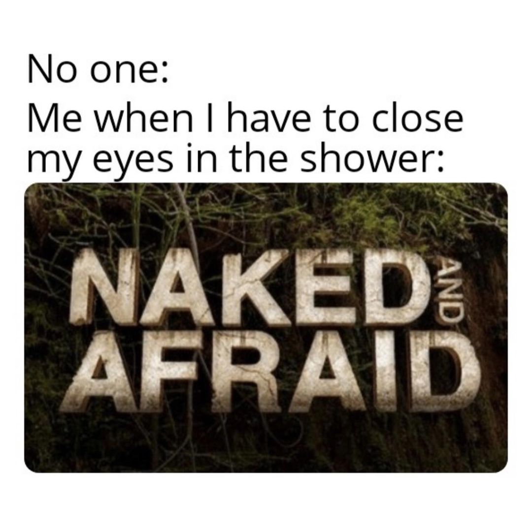 No one: Me when I have to close my eyes in the shower: Naked and afraid.