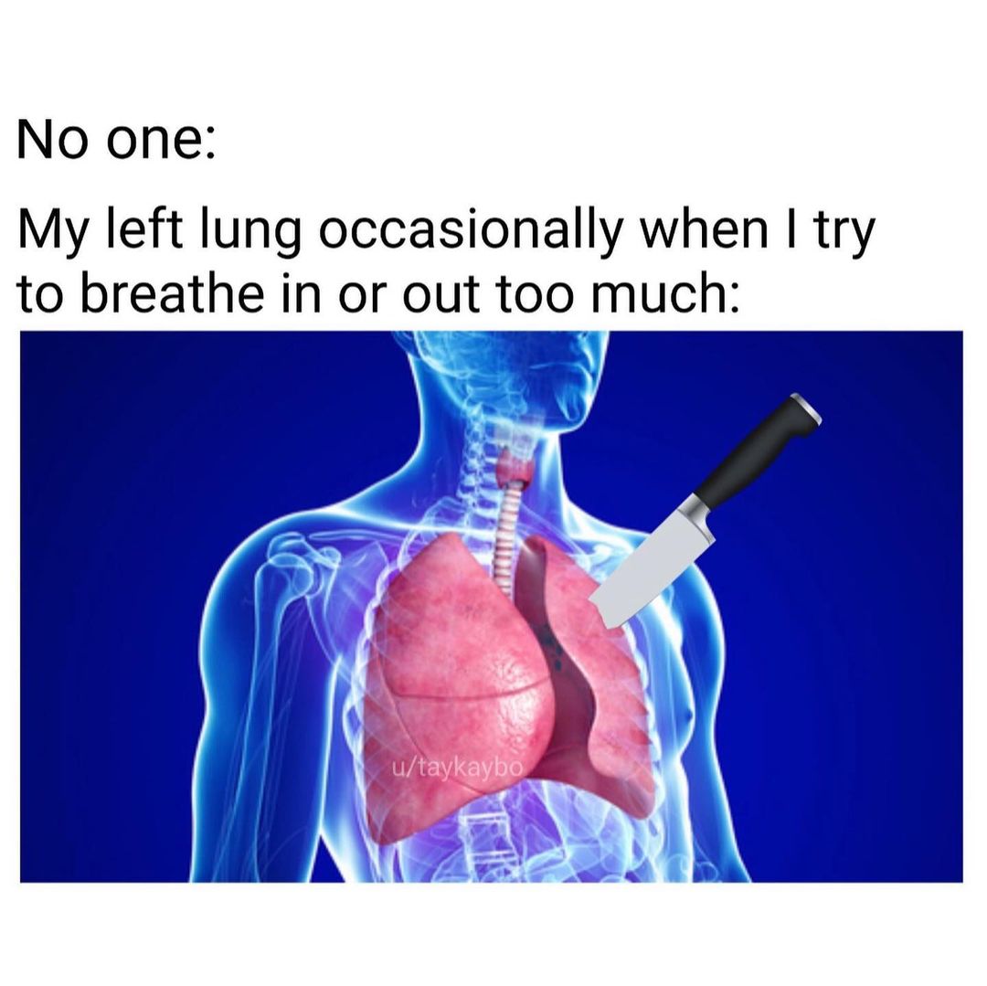 No one: My left lung occasionally when I try to breathe in or out too much: