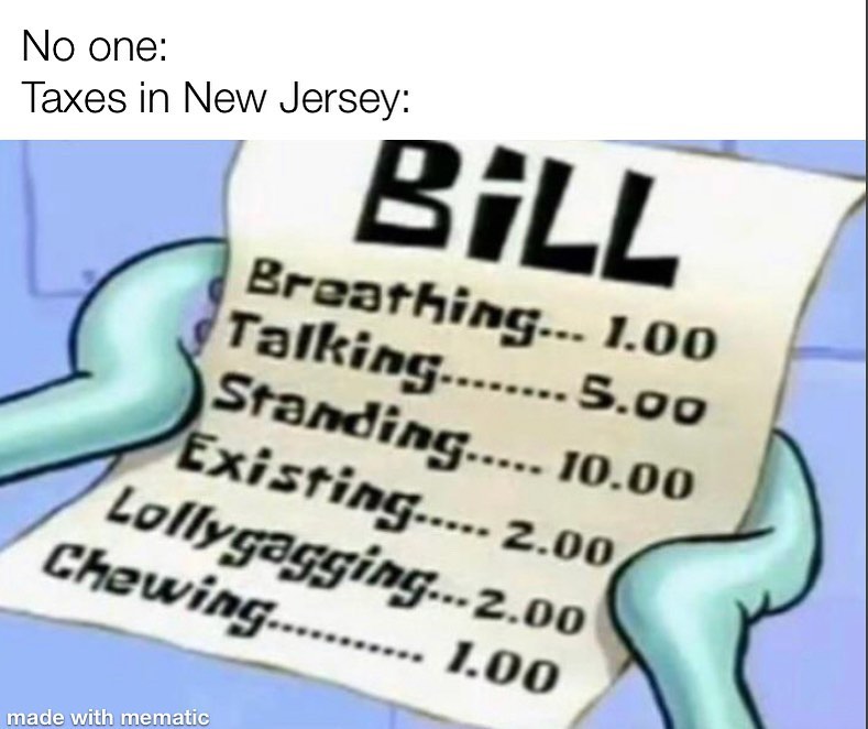 No one.  Taxes in New Jersey.  Bill.  Breathing: 1.00. Talking: 5.00. Standing: 10.00. Existing: 2.00. Lollygagging: 2.00. Chewing: 1.00.