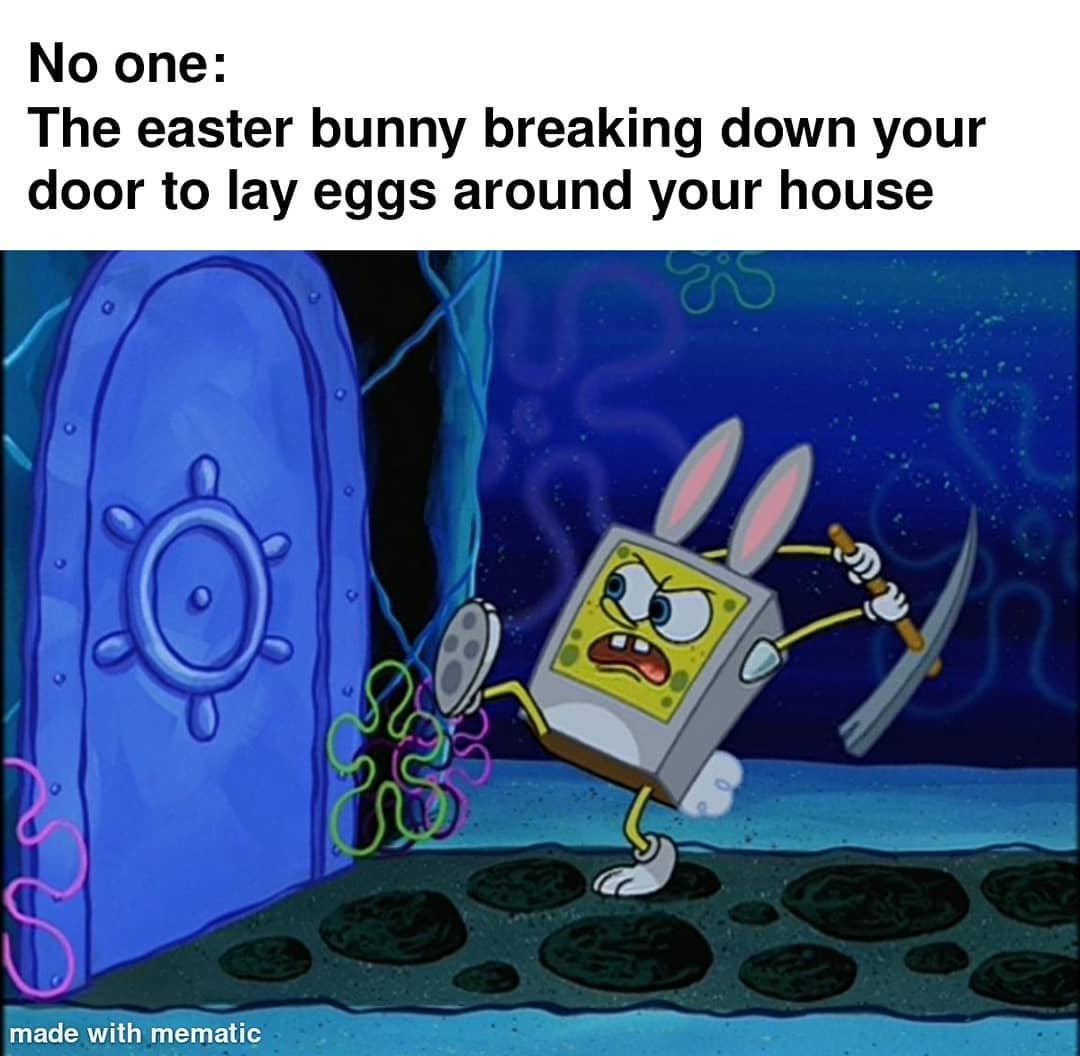 No one: The easter bunny breaking down your door to lay eggs around your house.