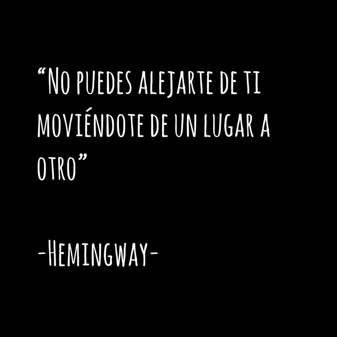 "No puedes alejarte de ti moviéndote de un lugar a otro". Hemingway.