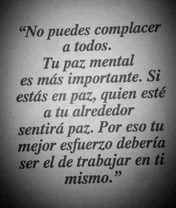 No puedes complacer a todos. Tu paz mental es más importante. Si estás en paz, quien esté a tu alrededor sentirá paz. Por eso tu mejor esfuerzo debería ser el de trabajar en ti mismo.