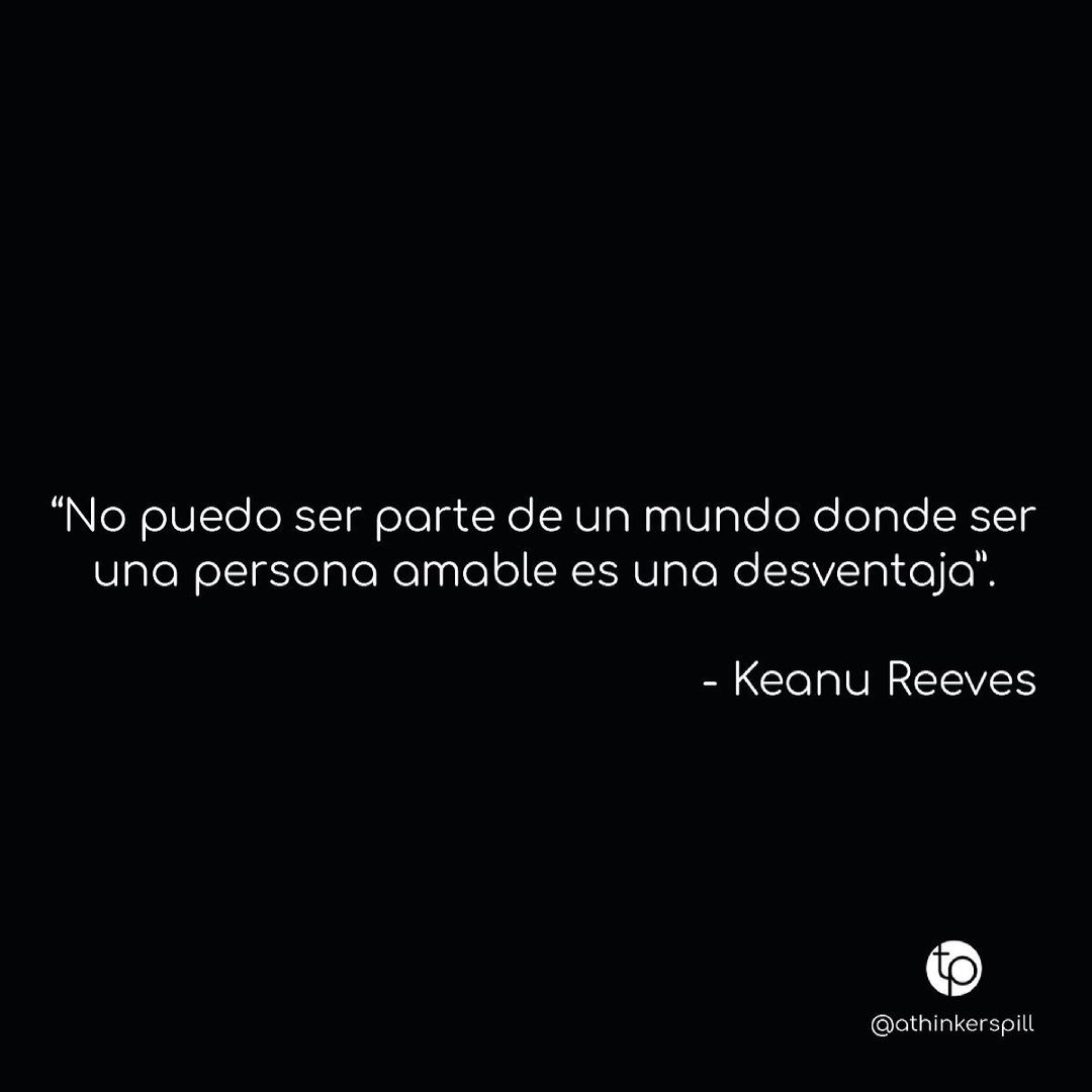 "No puedo ser parte de un mundo donde ser una persona amable es una desventaja". Keanu Reeves.