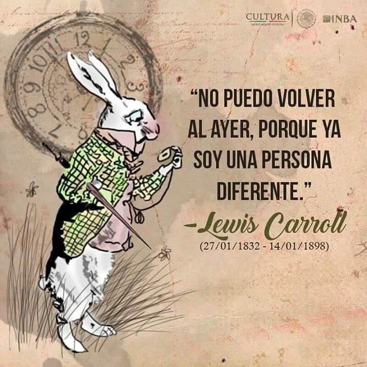 "No puedo volver al ayer, porque ya soy una persona diferente". Lewis Carroll.