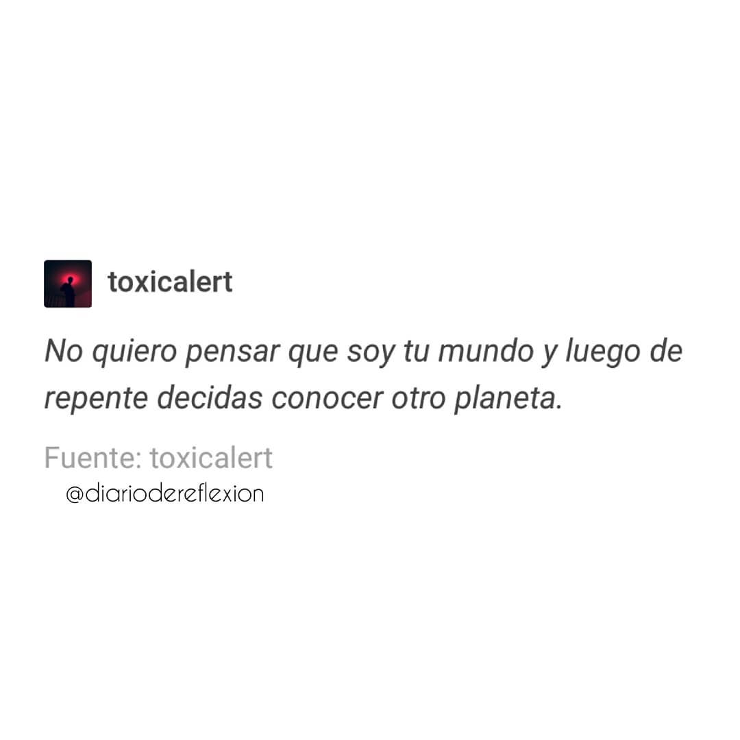 No quiero pensar que soy tu mundo y luego de repente decidas conocer otro planeta.