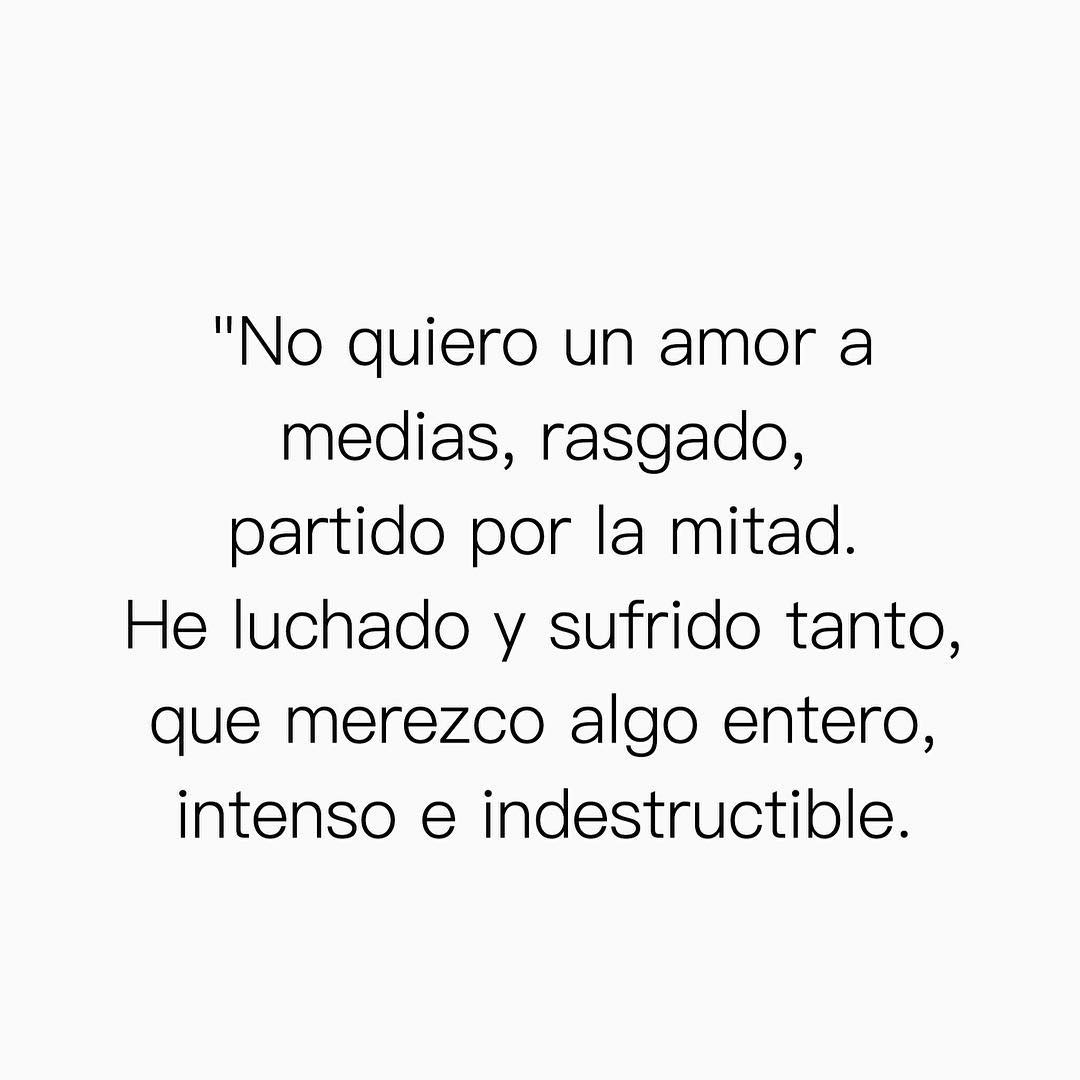 No quiero un amor a medias, rasgado, partido por la mitad. He luchado y sufrido tanto, que merezco algo entero, intenso e indestructible.