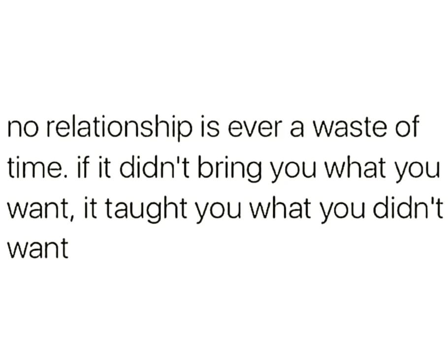 No relationship is ever a waste of time. If it didn't bring you what you want, it taught you what you didn't want.