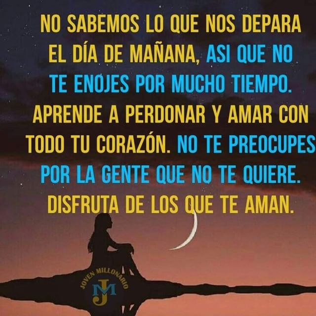 No sabemos lo nos depara el día de mañana, así que no te enojes por mucho tiempo. Aprende a perdonar y amar con todo tu corazón. No te preocupes por la gente que no te quiere. Disfruta de los que te aman.