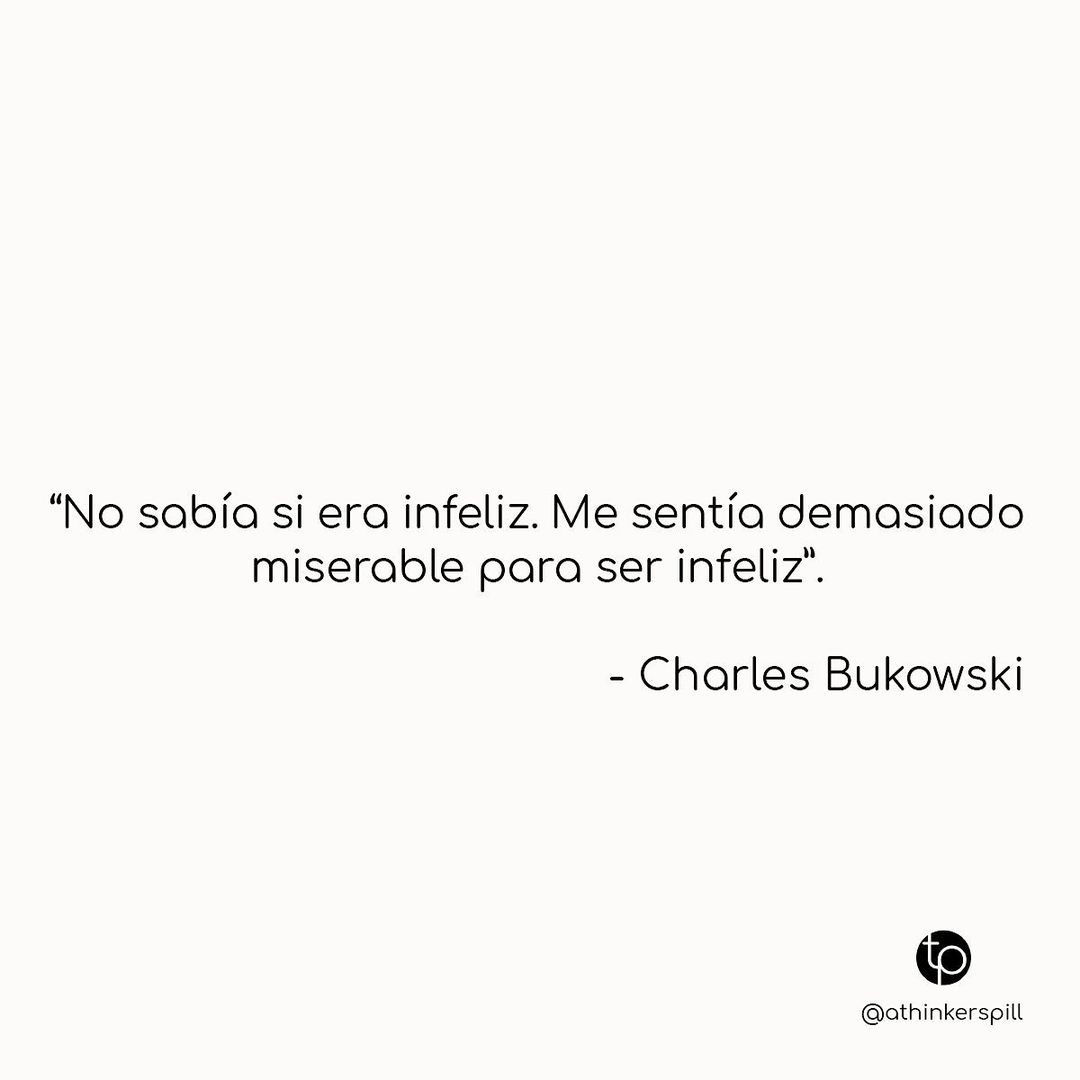 "No sabía si era infeliz. Me sentía demasiado miserable para ser infeliz". Charles Bukowski.