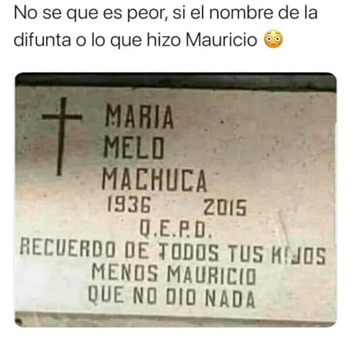 No sé qué es peor, si el nombre de la difunta o lo que hizo Mauricio.  María Melo Machuca 1936 - 2015. Q.E.P.D. Recuerdo de todos tus hijos menos Mauricio que no dio nada.
