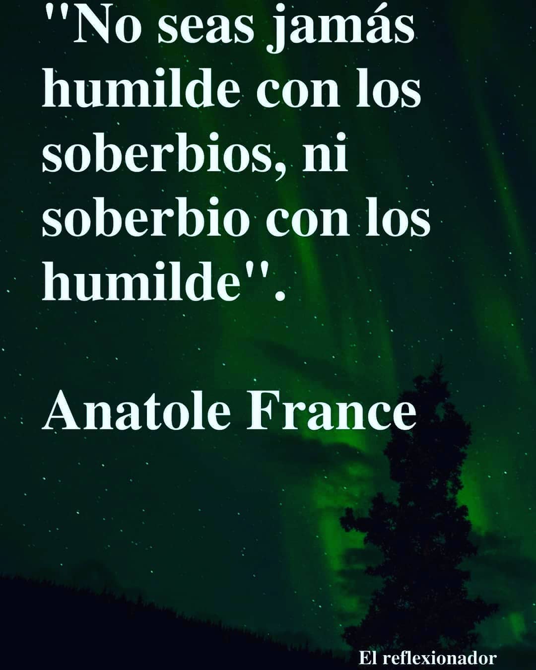 "No seas jamás humilde con los soberbios, ni soberbio con los humildes." Anatole France.