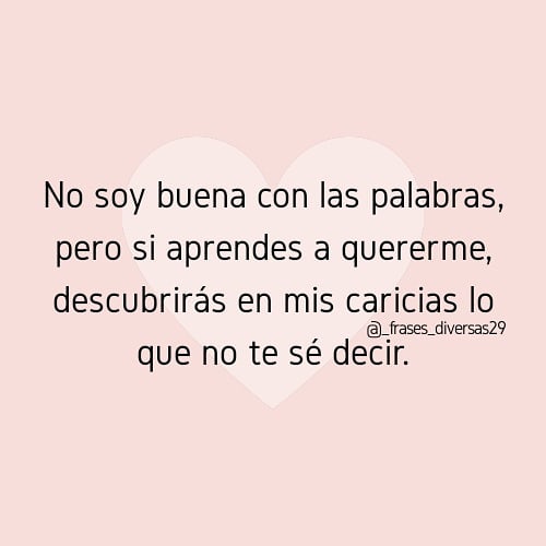 No soy buena con las palabras, pero si aprendes a quererme, descubrirás en mis caricias lo que no te sé decir.