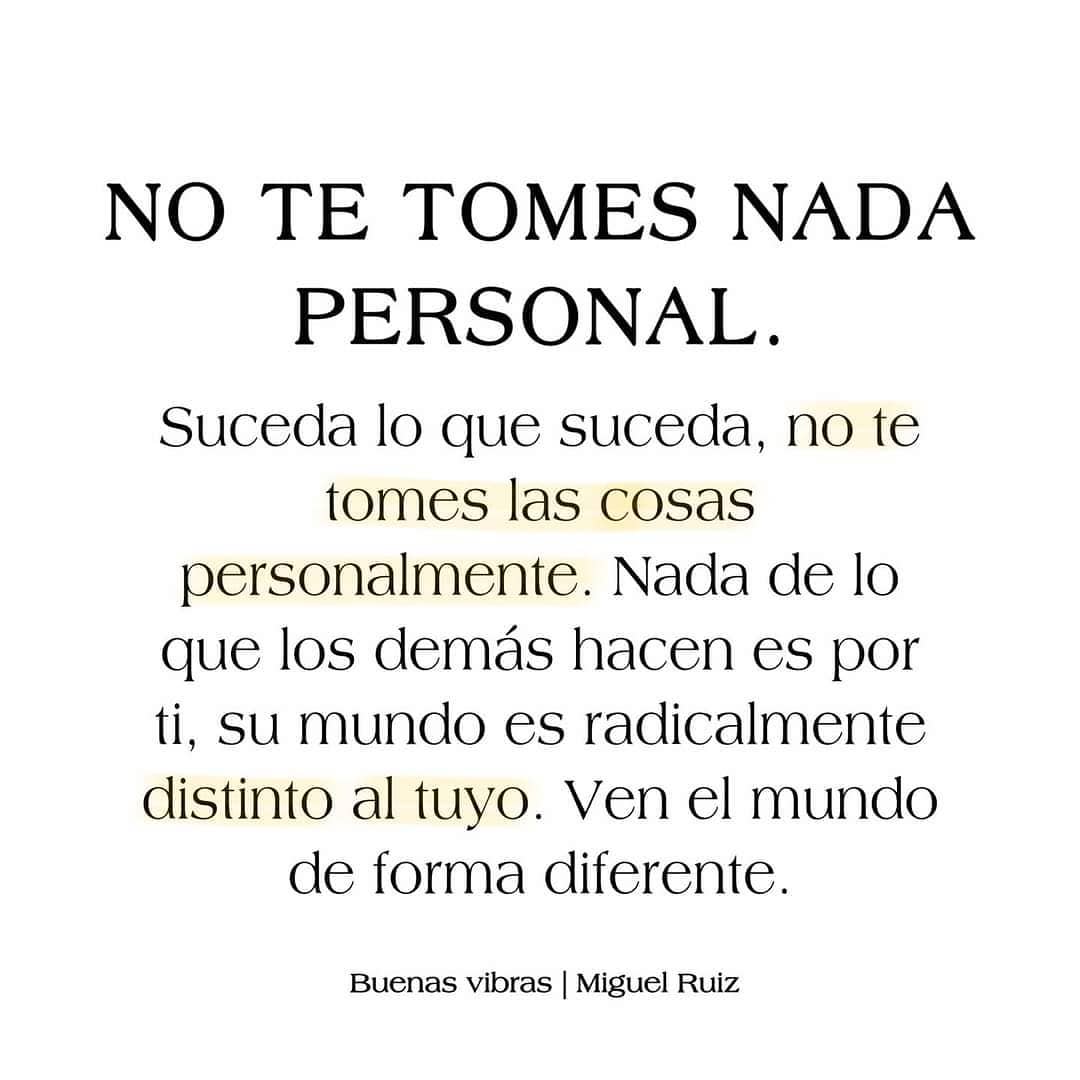 No te tomes nada personal. Suceda lo que suceda, no te tomes las cosas personalmente. Nada de lo que los demás hacen es por ti, su mundo es radicalmente distinto al tuyo. Ven el mundo de forma diferente.