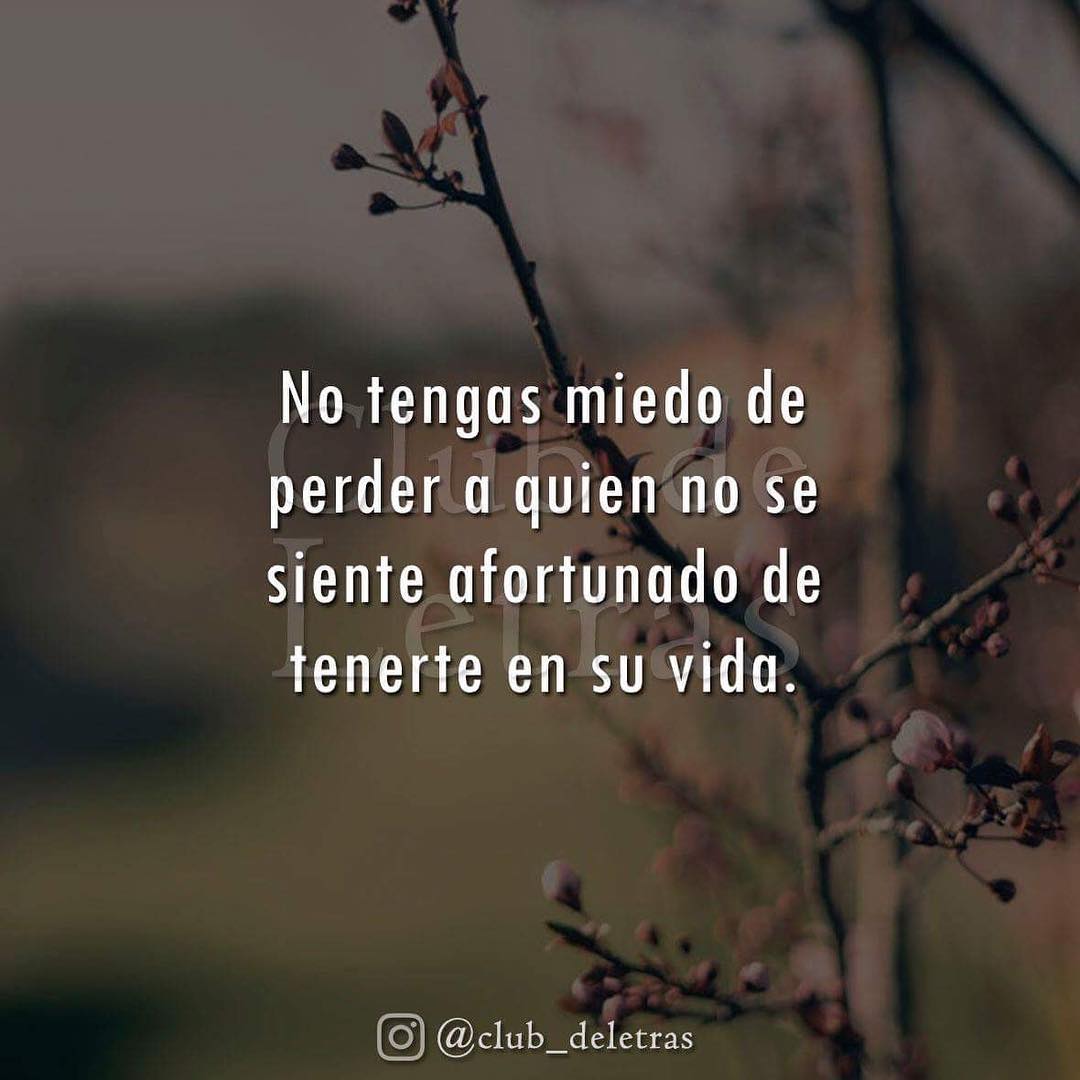 No tengas miedo de perder a quien no se siente afortunado de tenerte en su vida.