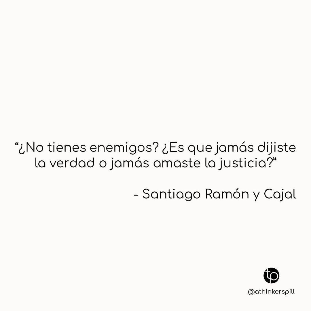 "¿No tienes enemigos? ¿Es que jamás dijiste la verdad o jamás amaste la justicia?" Santiago Ramón y Cajal.