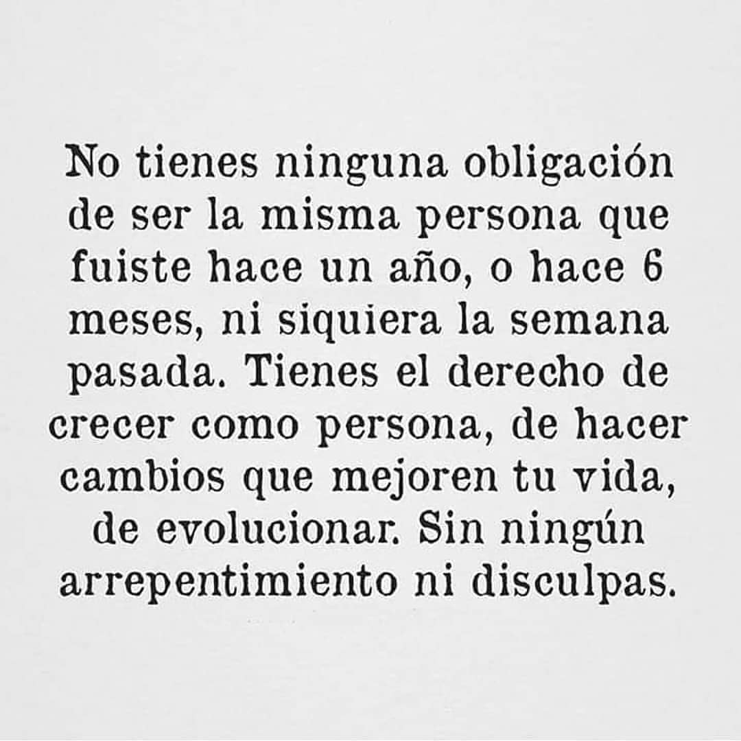 No tienes ninguna obligación de ser la misma persona que fuiste hace un año, o hace 6 meses, ni siquiera la semana pasada. Tienes el derecho de crecer como persona, de hacer cambios que mejoren tu vida, de evolucionar sin ningún arrepentimiento ni disculpas.