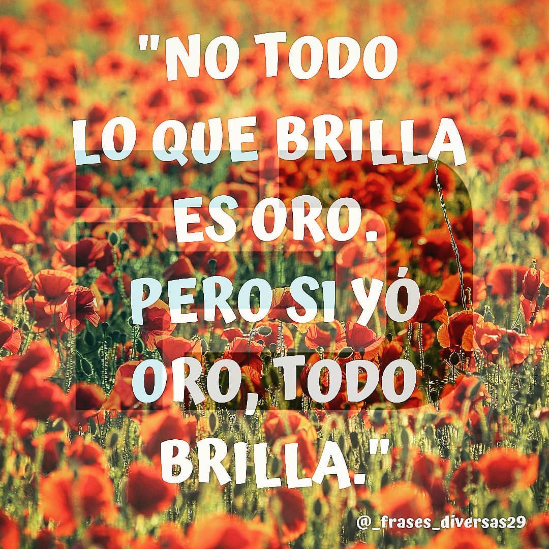 No todo lo que brilla es oro. Pero si yo oro, todo brilla.