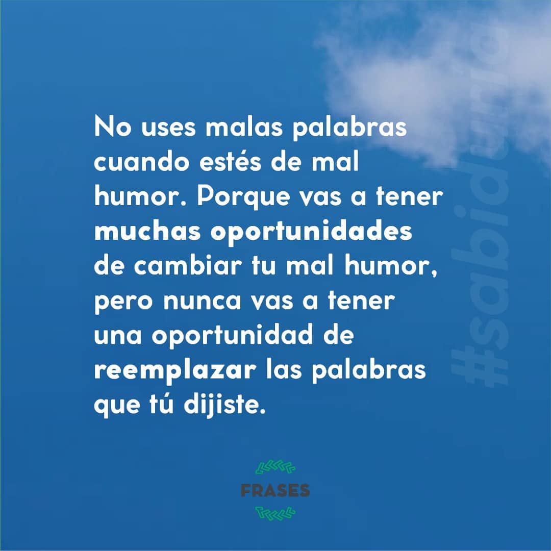 No uses malas palabras cuando estés de mal humor. Porque vas a tener muchas oportunidades de cambiar tu mal humor, pero nunca vas a tener una oportunidad de reemplazar las palabras que tú dijiste.