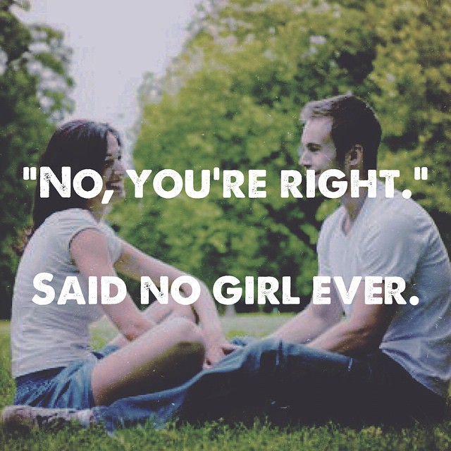 "No, you're right." Said no girl ever.