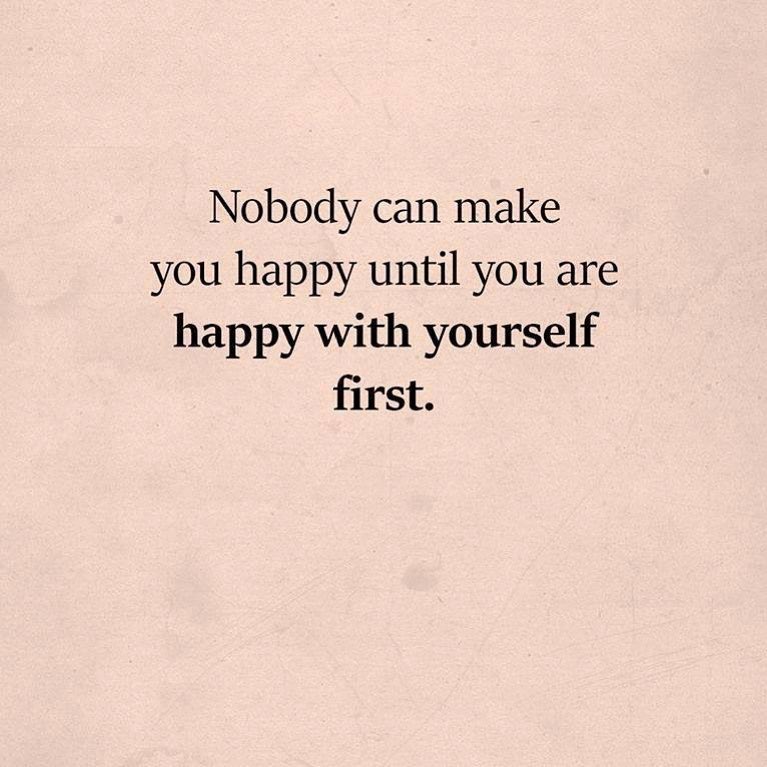 Nobody can make you happy until you are happy with yourself first. Type yes if you agree.