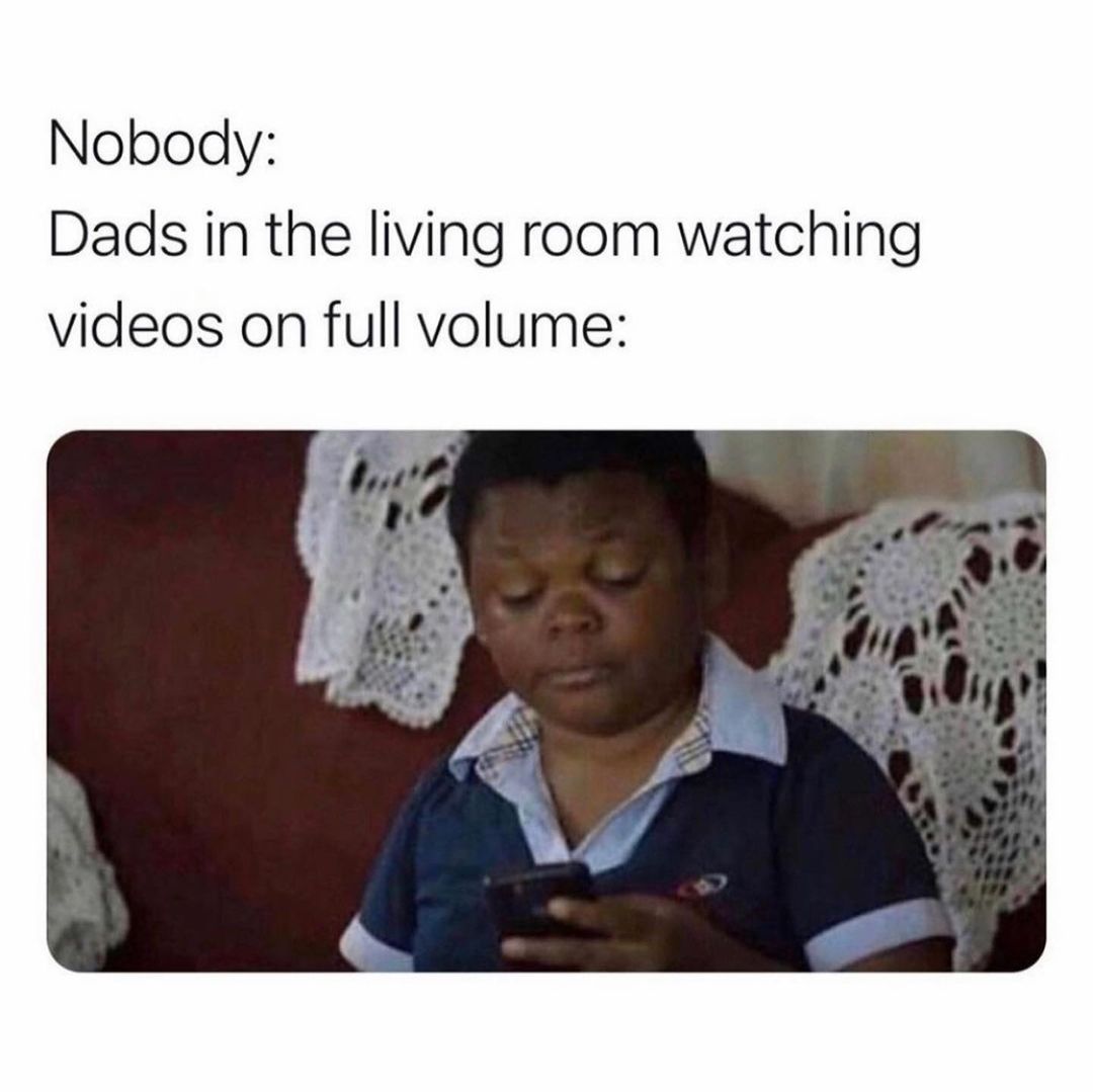 Nobody: Dads in the living room watching videos on full volume: