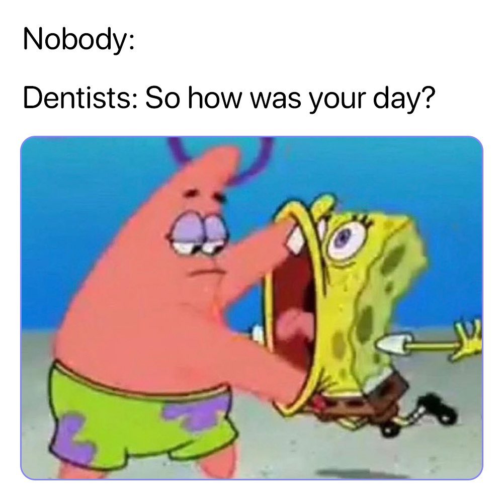Nobody: Dentists: So how was your day?