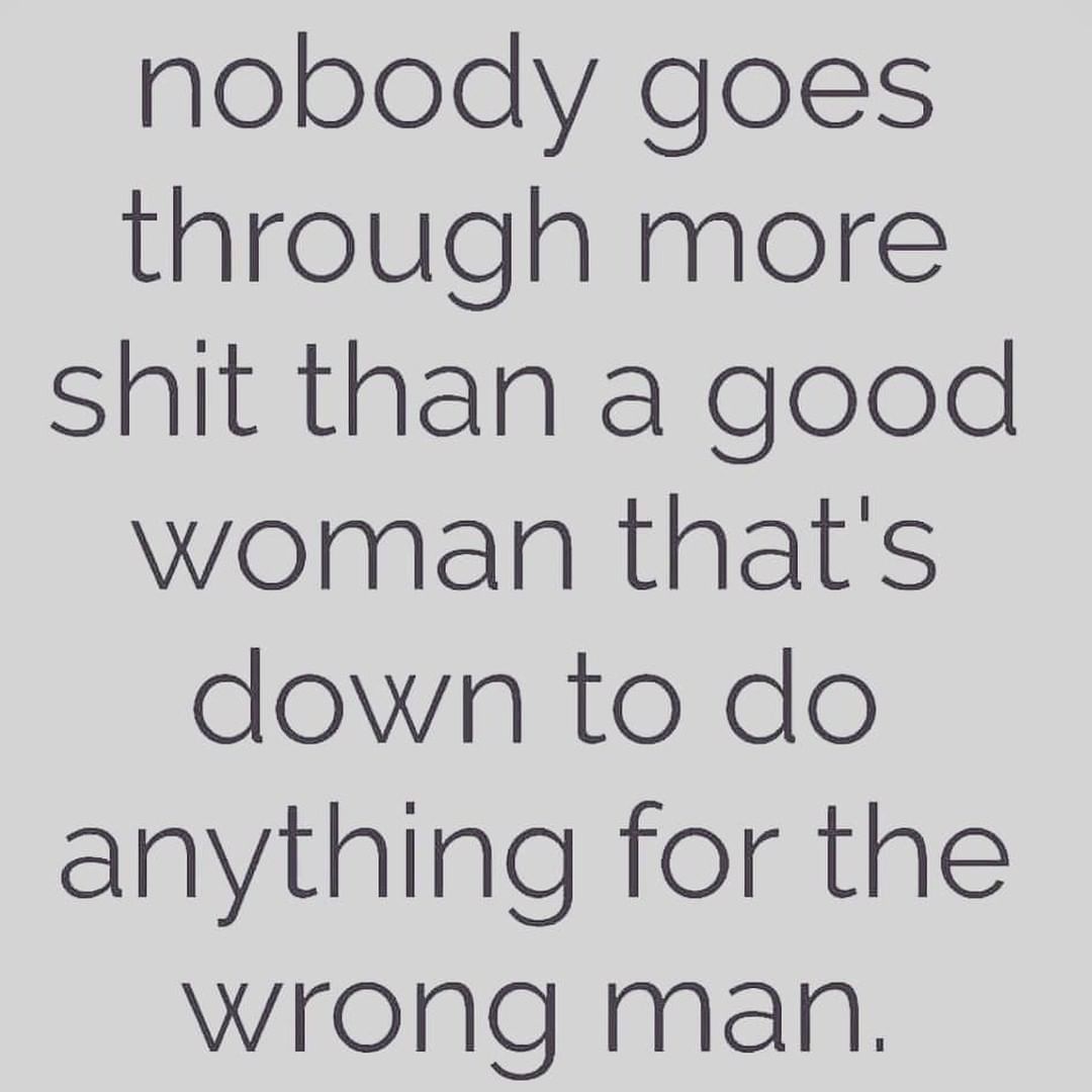 Nobody goes through more shit than a good woman that's down to do ...