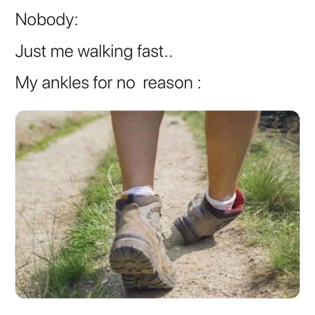 Nobody: Just me walking fast... My ankles for no reason.