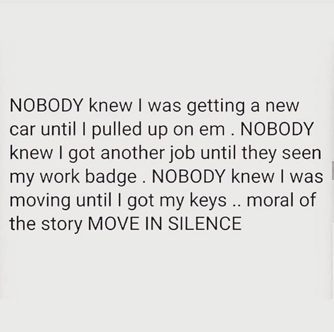 Nobody knew I was getting a new car until I pulled up on em. Nobody knew I got another job until they seen my work badge. Nobody knew I was moving until I got my keys... moral of the story move in silence.