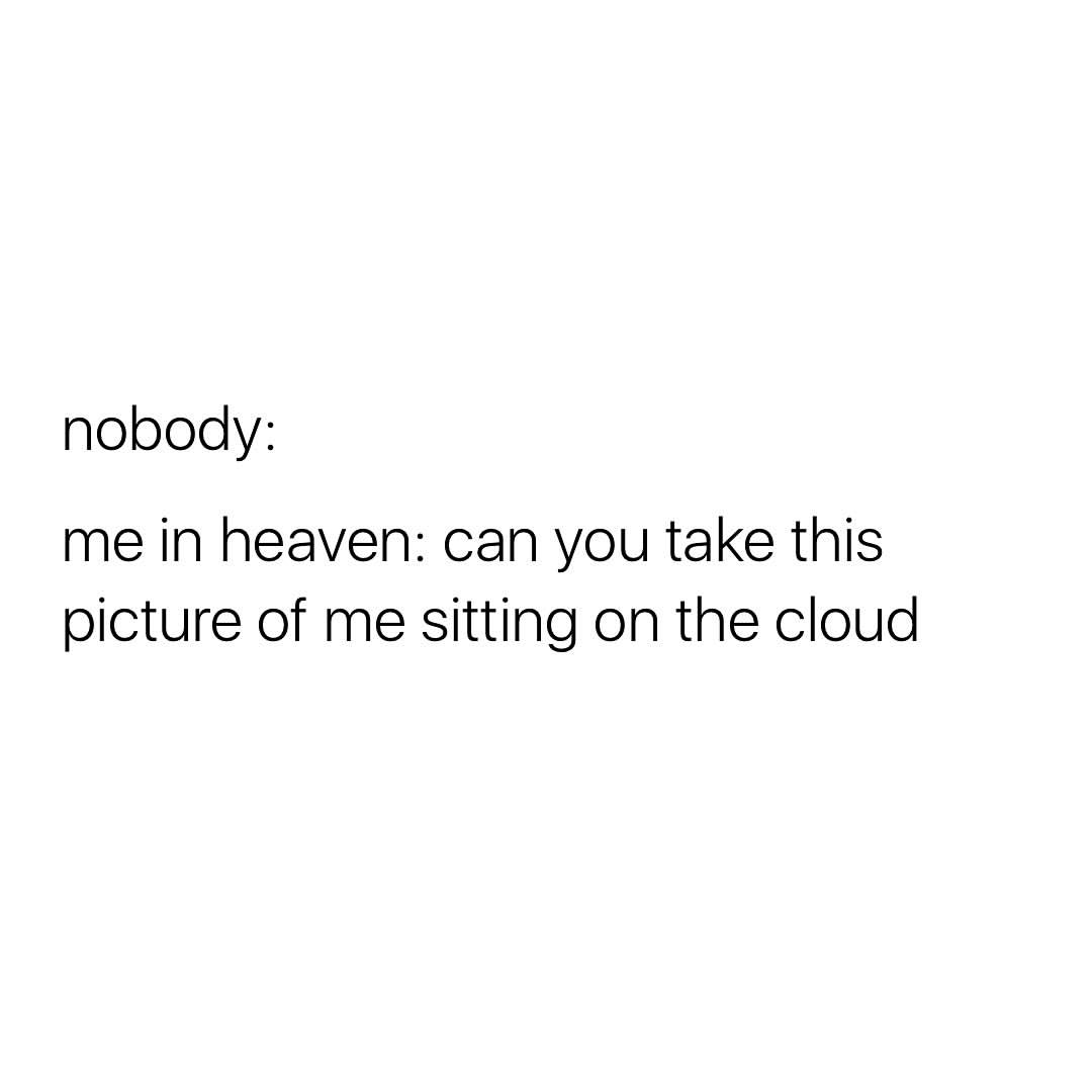 Nobody:  Me in heaven: can you take this picture of me sitting on the cloud.
