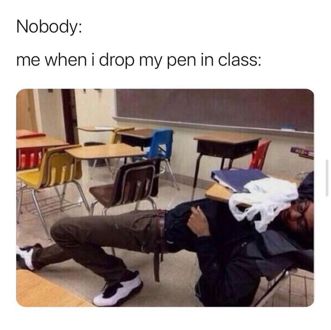 Nobody: Me when I drop my pen in class: