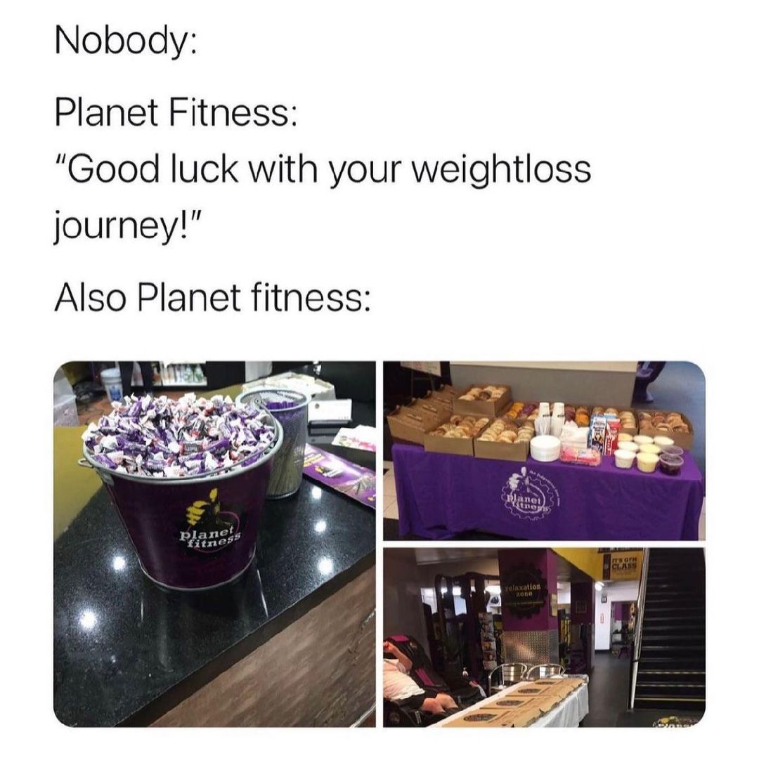 Nobody: Planet Fitness: "Good luck with your weightloss journey!" Also Planet fitness:
