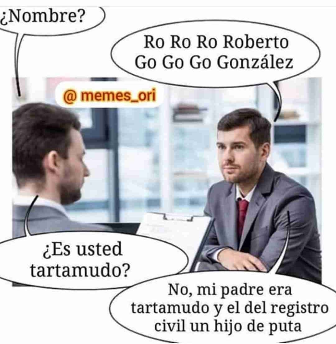 ¿Nombre? Ro Ro Ro Roberto Go Go Go González. ¿Es usted tartamudo? No, mi padre era tartamudo y el del registro civil un hijo de puta.