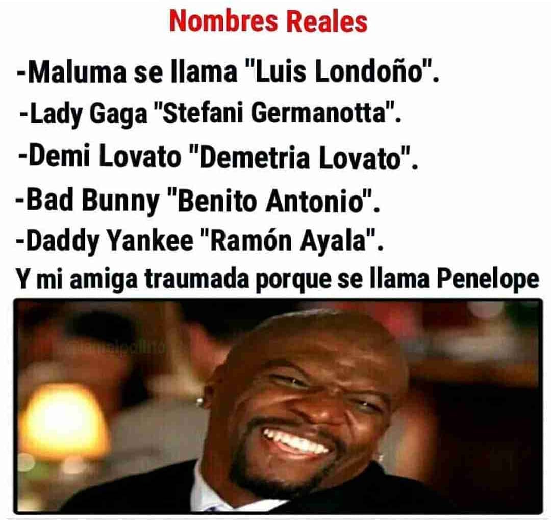 Nombres Reales.  Maluma se llama "Luis Londoño".  Lady Gaga "Stefani Germanotta".  Demi Lovato "Demetria Lovato".  Bad Bunny "Benito Antonio".  Daddy Yankee "Ramón Ayala".  Y mi amiga traumada porque se llama Penelope.