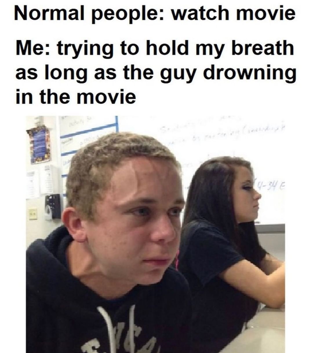Normal people: watch movie.  Me: trying to hold my breath as long as the guy drowning in the movie.