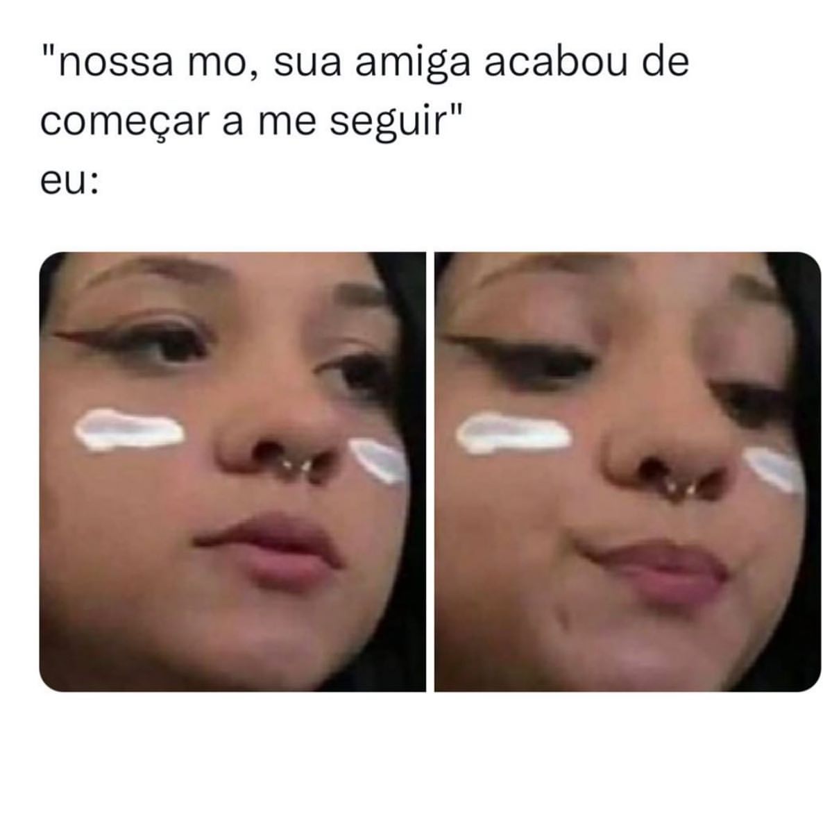 "Nossa mo, sua amiga acabou de começar a me seguir".  Eu: