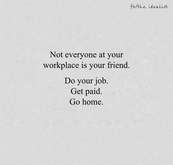Not everyone at your workplace is your friend. Do your job. Get paid. Go home.