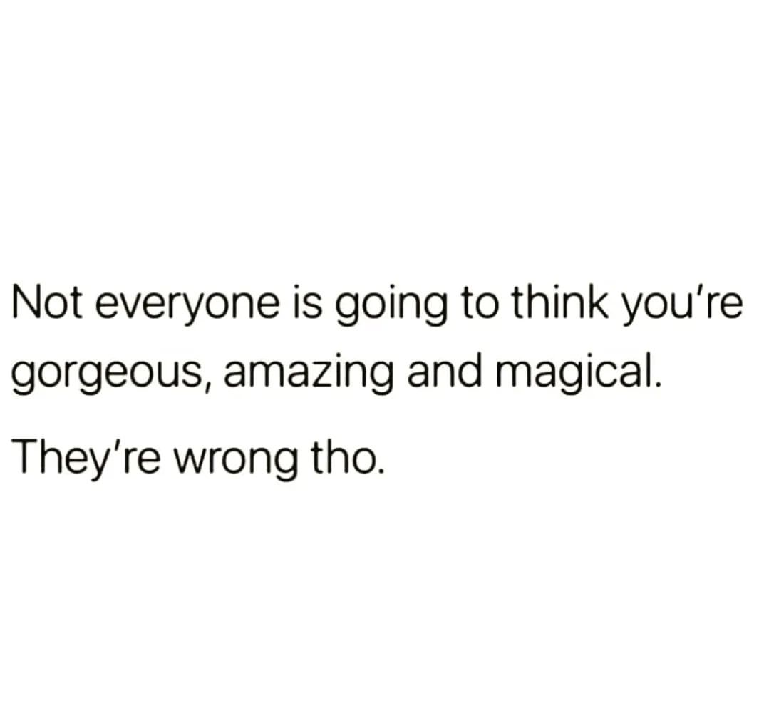 Not everyone is going to think you're gorgeous, amazing and magical. They're wrong tho.