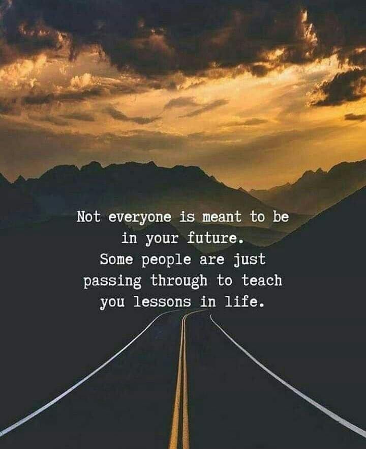 Not everyone is meant, to be in your future. Some people are just passing through to teach you lessons in life.