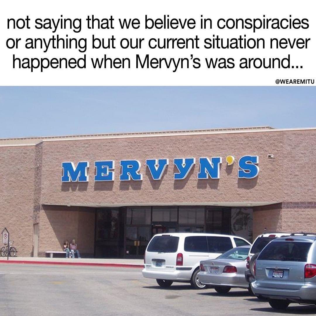 Not saying that we believe in conspiracies or anything but our current situation never happened when Mervyn's was around...