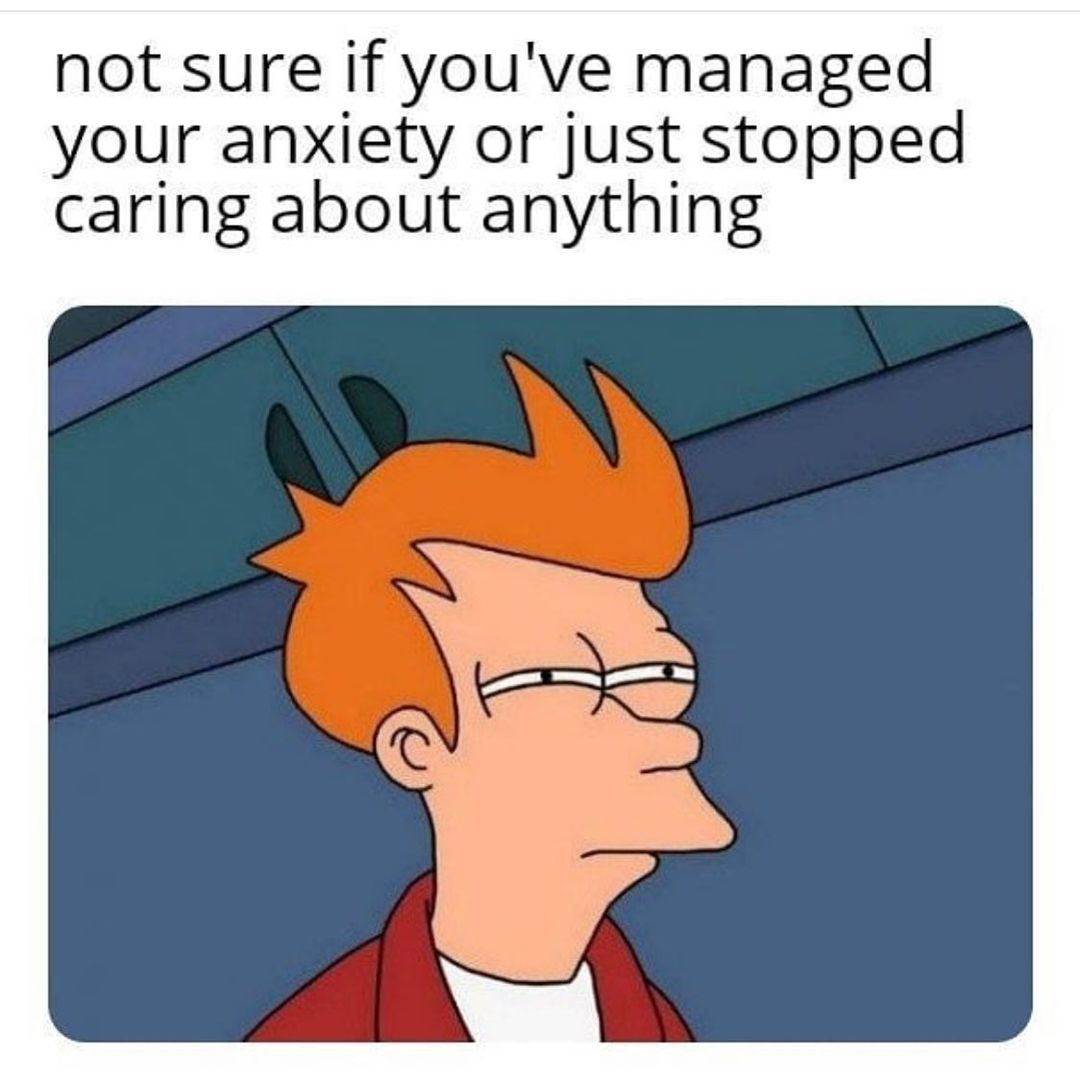 Not sure if you've managed your anxiety or just stopped caring about anything.