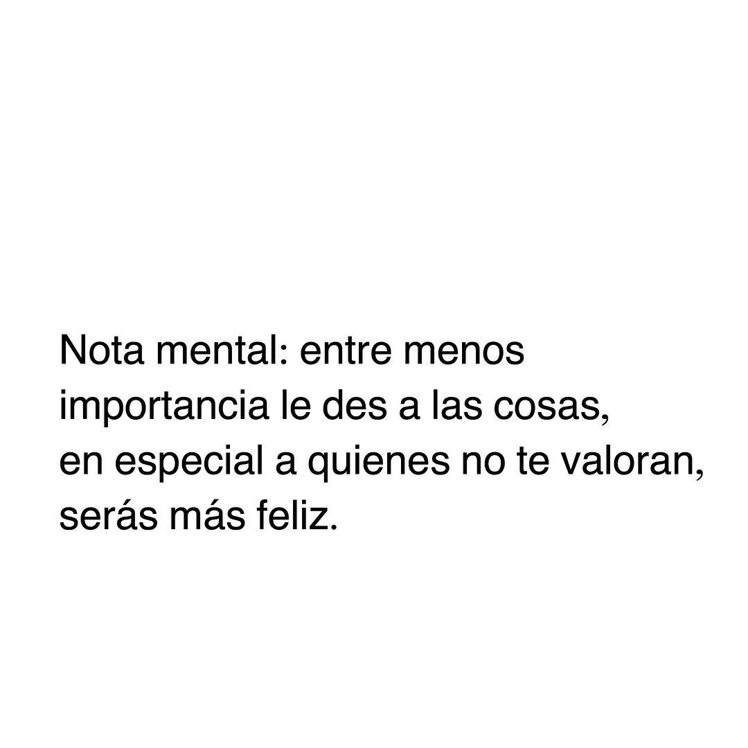 Nota mental: entre menos importancia le des a las cosas, en especial a quienes no te valoran, serás más feliz.